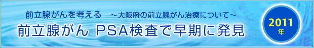 【2011年】
前立腺がんを考える　～大阪府の前立腺がん治療について～
前立腺がん PSA検査で早期に発見