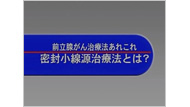 前立腺がん治療法あれこれ　－密封小線源療法とは－