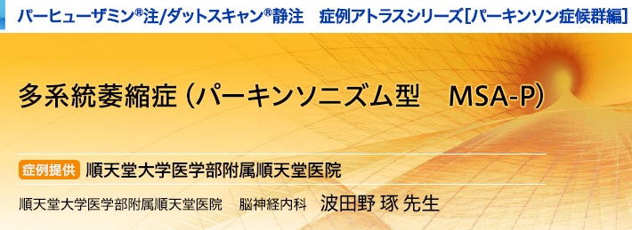 パーヒューザミン注／ダットスキャン静注 パーキンソン症候群　症例アトラスシリーズ 多系統萎縮症パーキンソニズム型 MSA-P 症例提供 順天堂大学医学部附属順天堂医院 順天堂大学医学部附属順天堂医院 脳神経内科　波田野 琢