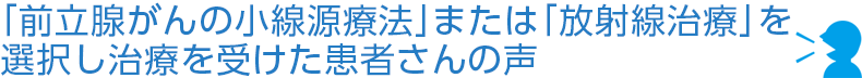 「前立腺がんの小線源療法」または「放射線治療」を選択し治療を受けた患者さんの声ヘッダ