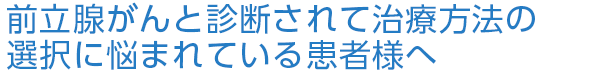 前立腺がんと診断されて治療方法の選択に悩まれている患者様へヘッダ