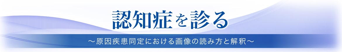 認知症を診る～原因疾患同定における画像の読み方と解釈～
～