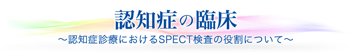 認知症の臨床　～認知症診療におけるSPECT検査の役割について〜