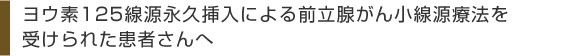 ヨウ素125線源永久挿入による前立腺がん小線源療法を受けられた患者さんへ