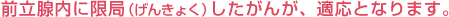 前立腺内に限局(げんきょく)したがんが、適応となります。