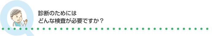 診断のためにはどんな検査が必要ですか？