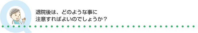 退院後は、どのような事に注意すればよいのでしょうか？