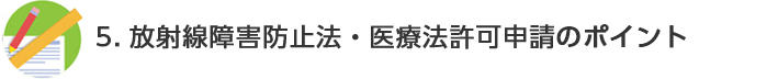 5. 放射線障害防止法・医療法許可申請のポイント