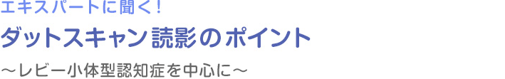 エキスパートに聞く！ダットスキャン読影のポイント（動画）～レビー小体型認知症を中心に～