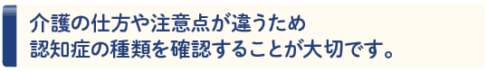 介護の仕方や注意点が違うため認知症の種類を確認することが大切です。