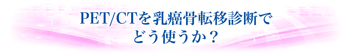 PET/CTを乳癌骨転転移診断でどう使うか？