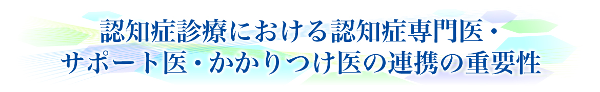 認知症診療における認知症専門医・サポート医・かかりつけ医の連携の重要性