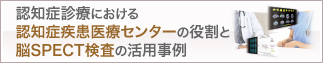 認知症診療における認知症疾患医療センターの役割と脳SPECT検査の活用事例