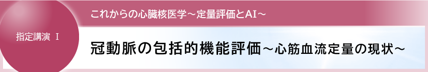 1. 冠動脈の包括的機能評価
~心筋血流定量の現状~