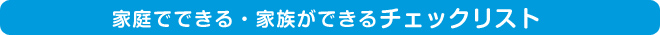 家庭でできる・家族ができるチェックリスト。