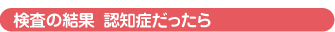 検査の結果 認知症だったら