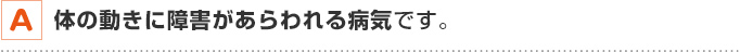 A 体の動きに障害があらわれる病気です。