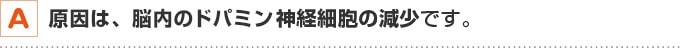 A 原因は、脳内のドパミン神経細胞の減少です。