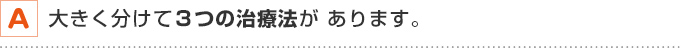 A 大きく分けて３つの治療法が あります。