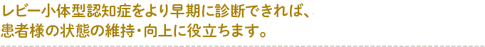 レビー小体型認知症をより早期に診断できれば、患者様の状態の維持・向上に役立ちます。width=