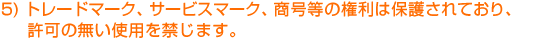 5) トレードマーク、サービスマーク、商号等の権利は保護されており、許可の無い使用を禁じます。