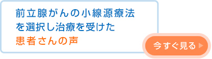 「前立腺癌小線源療法」または「放射線治療」を選択し治療を受けた前立腺がん患者さんの声