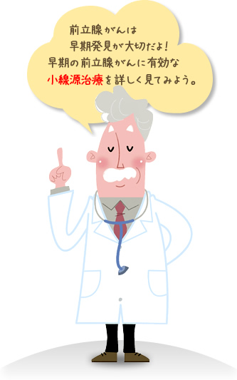 前立腺がんは早期発見が大切だよ！
早期の前立腺がんに有効な小線源治療を詳しく見てみよう。