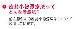 密封小線源療法ってどんな治療法？
前立腺がんの密封小線源療法について説明しています。