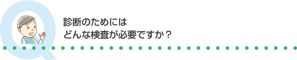 診断のためにはどんな検査が必要ですか？