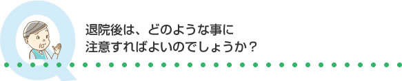 退院後は、どのような事に注意すればよいのでしょうか？