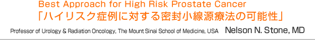 Best Approach for High Risk Prostate Cancer
「ハイリスク症例に対する密封小線源療法の可能性」
Professor of Urology & Radiation Oncology, The Mount Sinai School of Medicine, USA Nelson N. Stone, MD